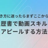 履歴書に動画スキルをどう書けばよいか迷っている初心者に向けて、効果的なアピール方法をやさしく解説するアイキャッチ画像