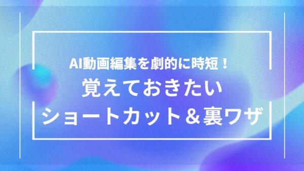AI動画編集を劇的に時短！覚えておきたいショートカット＆操作の裏ワザ