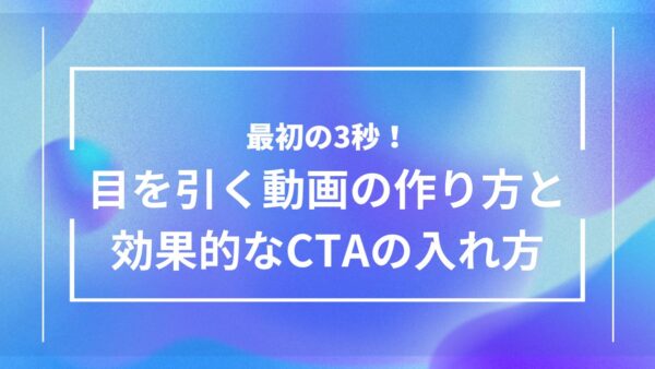 目を引く動画はここで決まる！冒頭3秒の作り方とCTAの入れ方