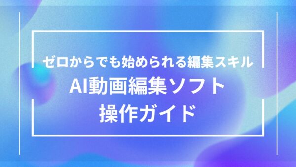 【初心者向け】主要AI動画編集ソフト基本操作｜これだけ覚えればOK！