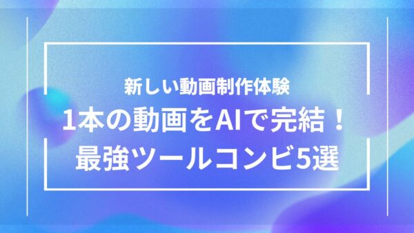 1つの動画をAIだけで完成させる！使えるツール組み合わせ5選