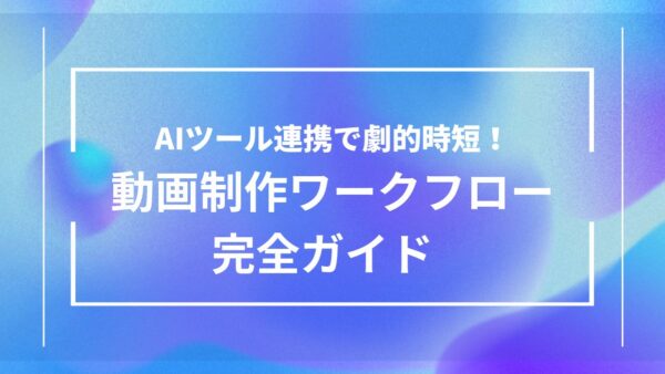 動画制作を劇的に効率化！主要AIツール連携ワークフロー完全ガイド